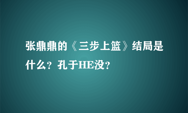 张鼎鼎的《三步上篮》结局是什么？孔于HE没？