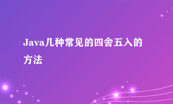 Java几种常见的四舍五入的方法