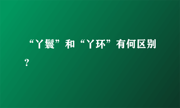 “丫鬟”和“丫环”有何区别？