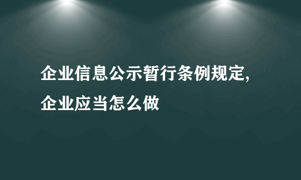企业信息公示暂行条例规定,企业应当怎么做