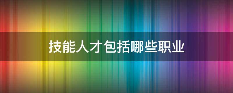 技能人才包括哪些职业