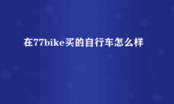 在77bike买的自行车怎么样