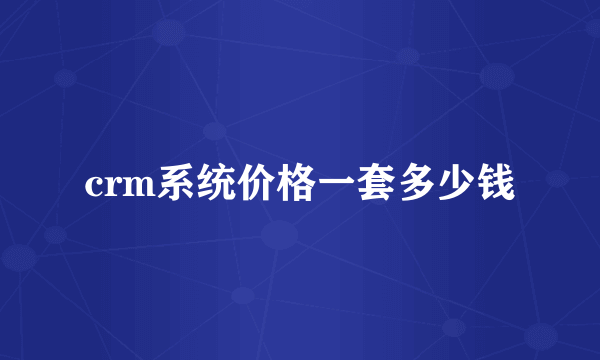 crm系统价格一套多少钱