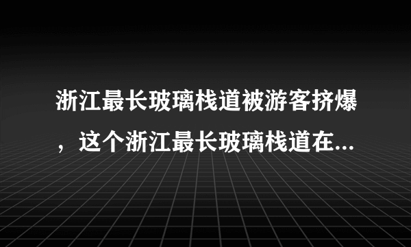 浙江最长玻璃栈道被游客挤爆，这个浙江最长玻璃栈道在哪里呢？