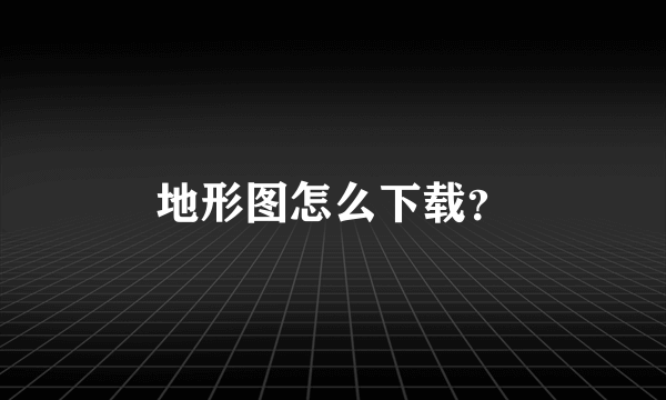地形图怎么下载？