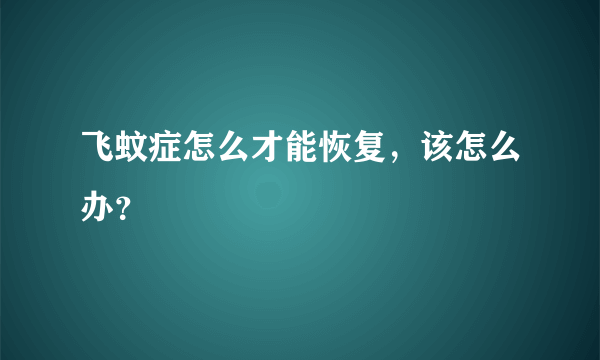 飞蚊症怎么才能恢复，该怎么办？