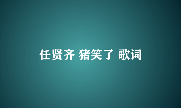 任贤齐 猪笑了 歌词