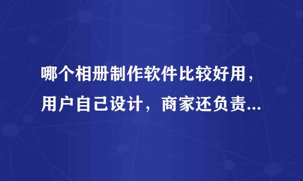 哪个相册制作软件比较好用，用户自己设计，商家还负责后期实册印刷的