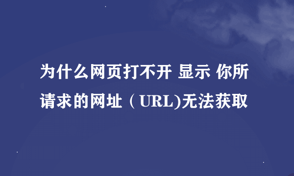 为什么网页打不开 显示 你所请求的网址（URL)无法获取