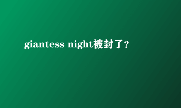 giantess night被封了？