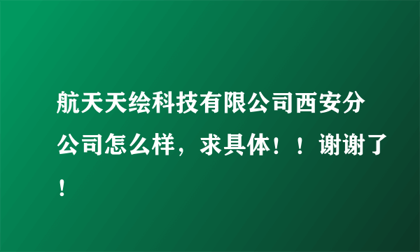 航天天绘科技有限公司西安分公司怎么样，求具体！！谢谢了！