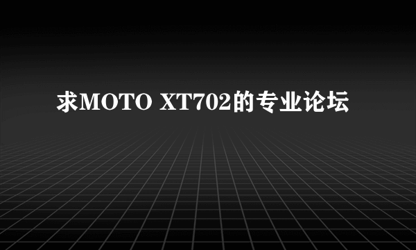求MOTO XT702的专业论坛