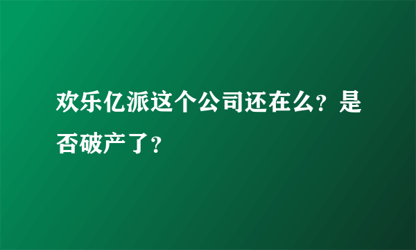 欢乐亿派这个公司还在么？是否破产了？