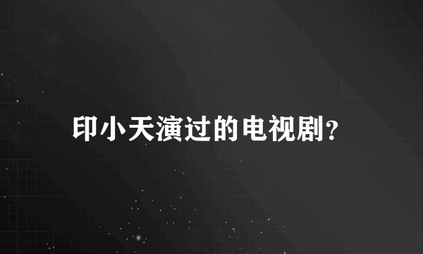 印小天演过的电视剧？