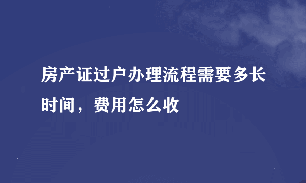 房产证过户办理流程需要多长时间，费用怎么收