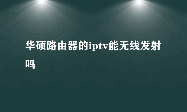 华硕路由器的iptv能无线发射吗