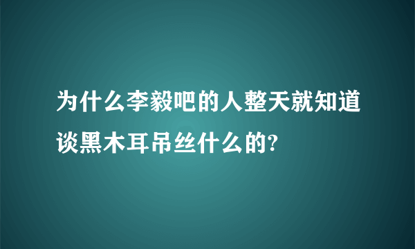 为什么李毅吧的人整天就知道谈黑木耳吊丝什么的?