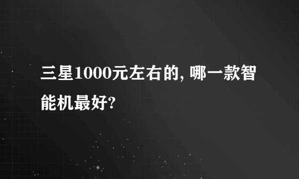 三星1000元左右的, 哪一款智能机最好?