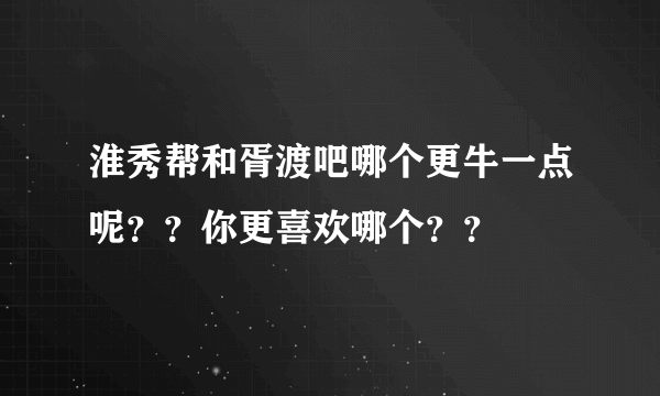 淮秀帮和胥渡吧哪个更牛一点呢？？你更喜欢哪个？？