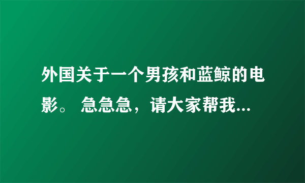 外国关于一个男孩和蓝鲸的电影。 急急急，请大家帮我想想那个名字，怎么也搜不着，谢谢大家了
