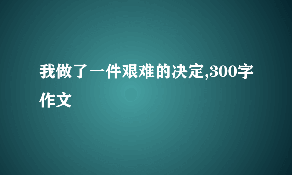 我做了一件艰难的决定,300字作文