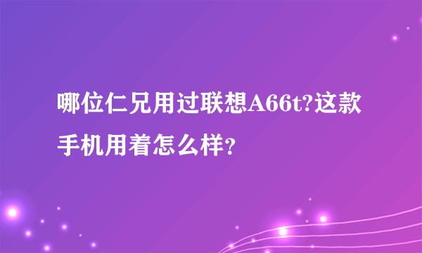 哪位仁兄用过联想A66t?这款手机用着怎么样？