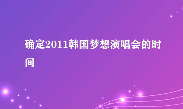 确定2011韩国梦想演唱会的时间