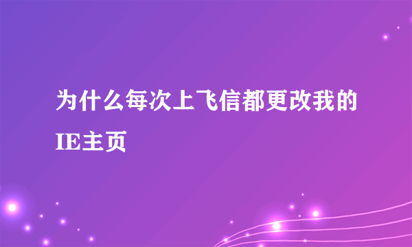 为什么每次上飞信都更改我的IE主页