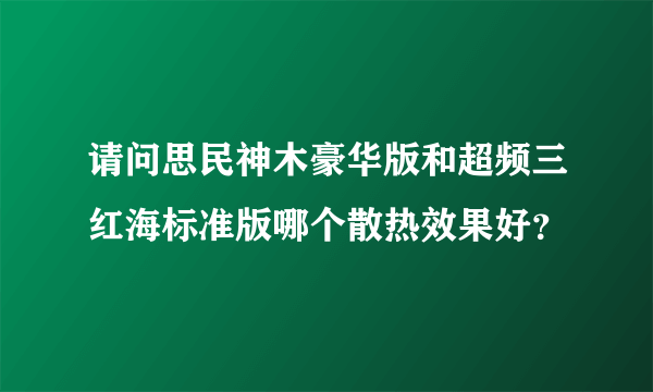 请问思民神木豪华版和超频三红海标准版哪个散热效果好？