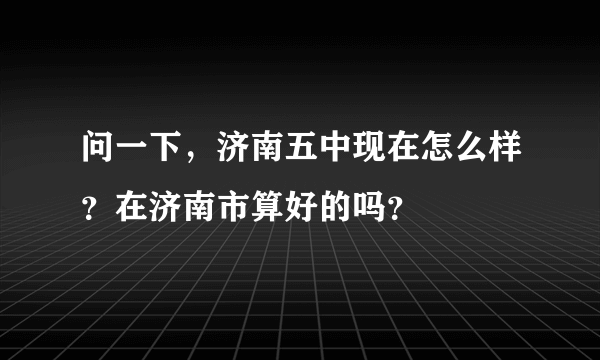 问一下，济南五中现在怎么样？在济南市算好的吗？