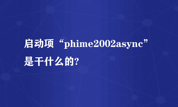 启动项“phime2002async”是干什么的?