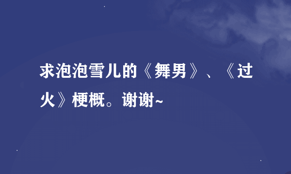 求泡泡雪儿的《舞男》、《过火》梗概。谢谢~