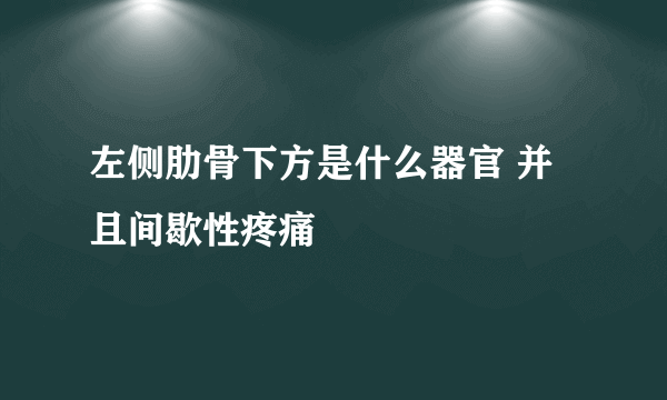 左侧肋骨下方是什么器官 并且间歇性疼痛