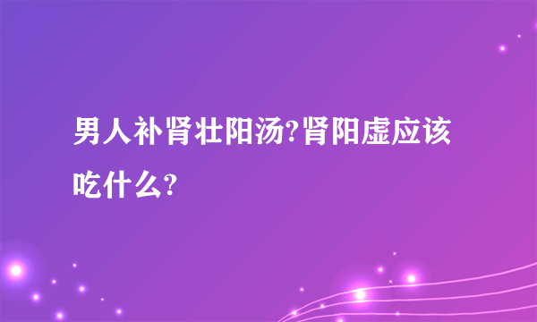男人补肾壮阳汤?肾阳虚应该吃什么?