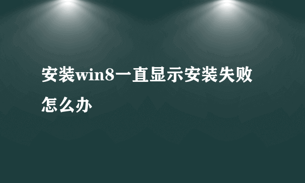 安装win8一直显示安装失败怎么办