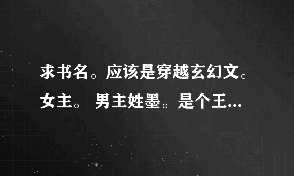 求书名。应该是穿越玄幻文。女主。 男主姓墨。是个王爷。在国家内的威信很高。国王对比非常愤怒。国王还