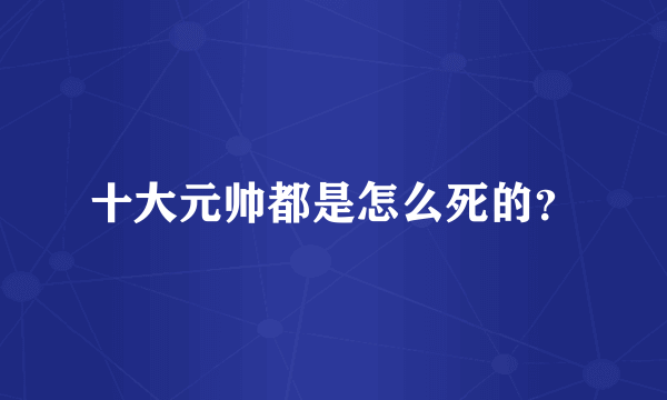 十大元帅都是怎么死的？