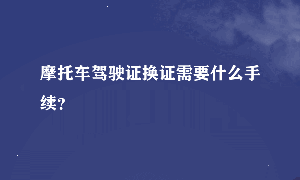 摩托车驾驶证换证需要什么手续？