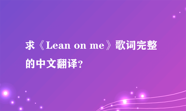 求《Lean on me》歌词完整的中文翻译？