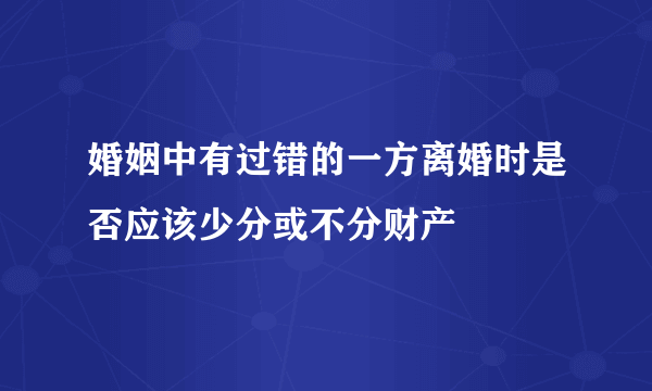 婚姻中有过错的一方离婚时是否应该少分或不分财产