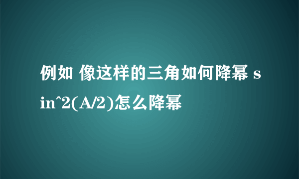 例如 像这样的三角如何降幂 sin^2(A/2)怎么降幂
