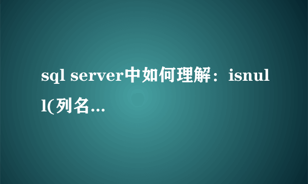 sql server中如何理解：isnull(列名，0) 和 isnull(列名，0)<>0 的区别，能举例说明，谢谢