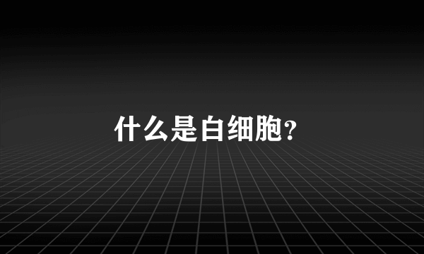 什么是白细胞？