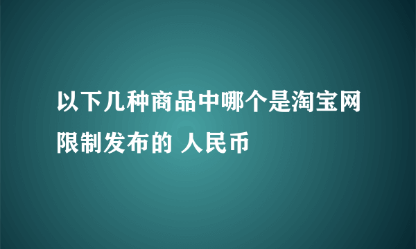 以下几种商品中哪个是淘宝网限制发布的 人民币