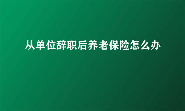 从单位辞职后养老保险怎么办