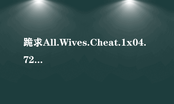 跪求All.Wives.Cheat.1x04.720p.WEBRip.XviD..ru]高清完整版下载，感激不尽