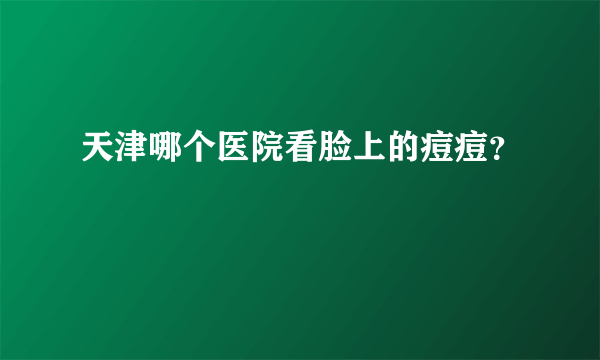 天津哪个医院看脸上的痘痘？