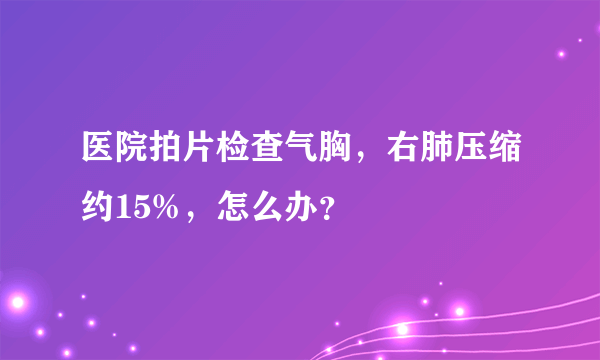 医院拍片检查气胸，右肺压缩约15%，怎么办？