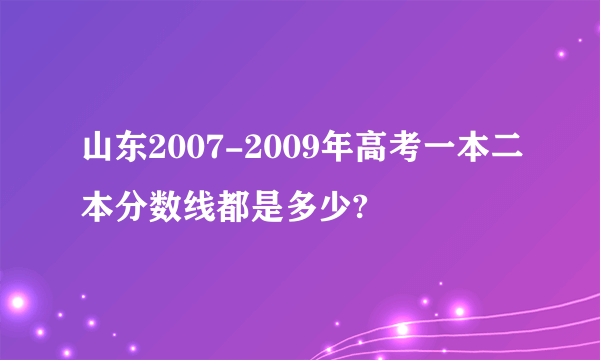 山东2007-2009年高考一本二本分数线都是多少?