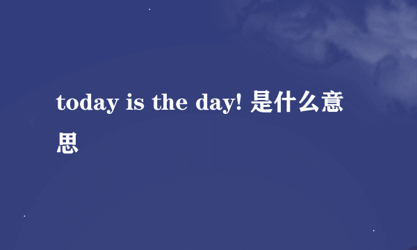 today is the day! 是什么意思